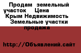 Продам  земельный участок  › Цена ­ 400 000 - Крым Недвижимость » Земельные участки продажа   